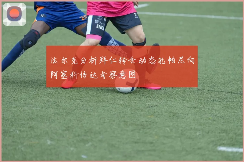 法尔克分析拜仁转会动态孔帕尼向阿塞科传达考察意图