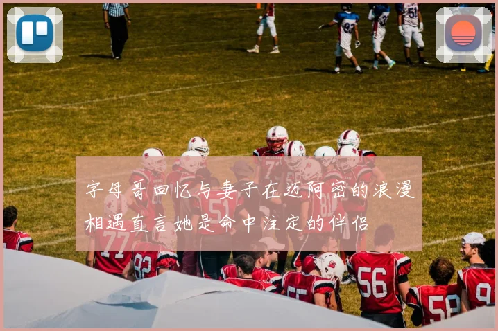 字母哥回忆与妻子在迈阿密的浪漫相遇直言她是命中注定的伴侣
