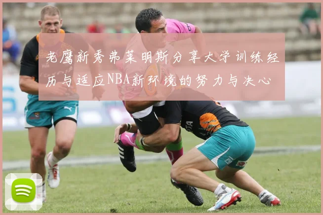 老鹰新秀弗莱明斯分享大学训练经历与适应NBA新环境的努力与决心