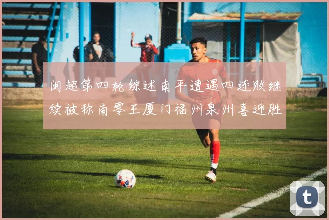 闽超第四轮综述南平遭遇四连败继续被称南零王厦门福州泉州喜迎胜利