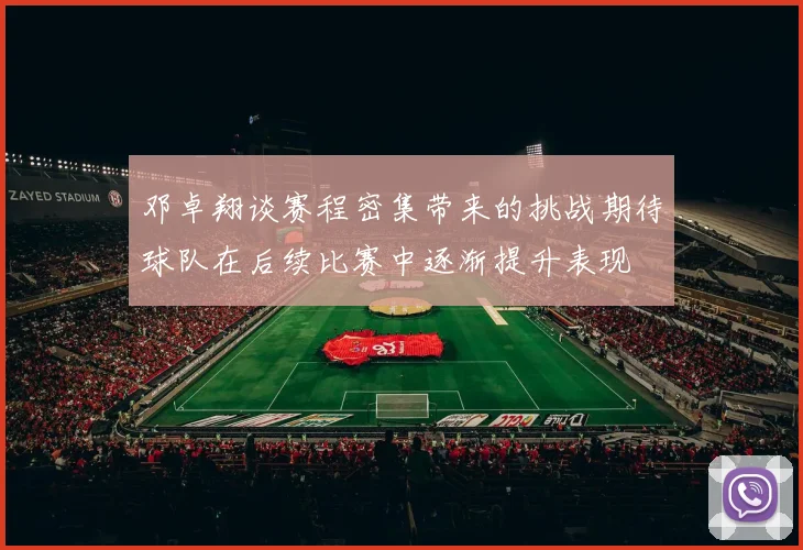 邓卓翔谈赛程密集带来的挑战期待球队在后续比赛中逐渐提升表现