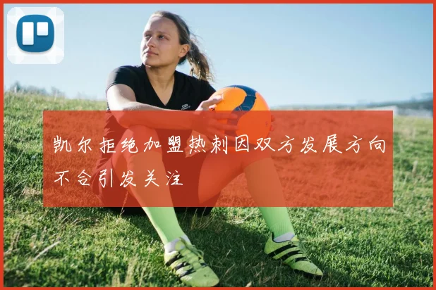 凯尔拒绝加盟热刺因双方发展方向不合引发关注