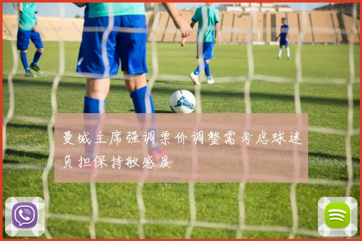 曼城主席强调票价调整需考虑球迷负担保持敏感度