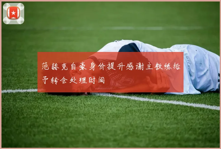 范赫克自豪身价提升感谢主教练给予转会处理时间