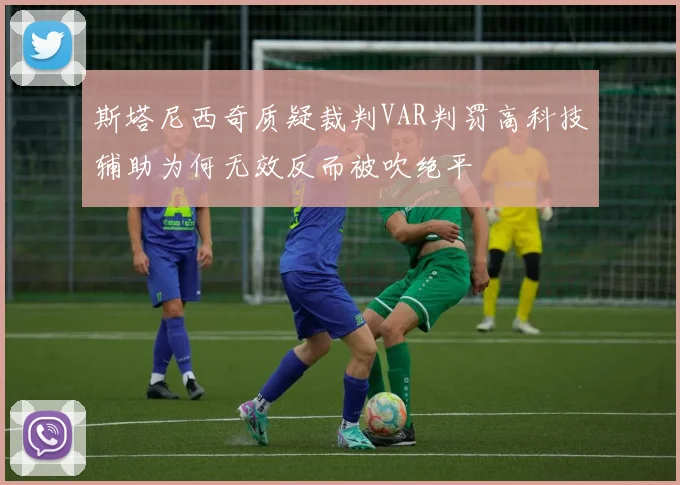 斯塔尼西奇质疑裁判VAR判罚高科技辅助为何无效反而被吹绝平