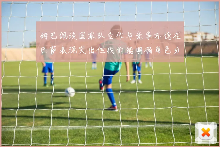 姆巴佩谈国家队合作与竞争孔德在巴萨表现突出但我们能明确角色分工