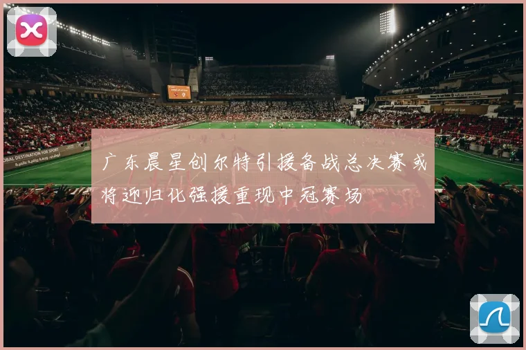 广东晨星创尔特引援备战总决赛或将迎归化强援重现中冠赛场